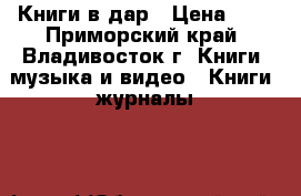 Книги в дар › Цена ­ 0 - Приморский край, Владивосток г. Книги, музыка и видео » Книги, журналы   